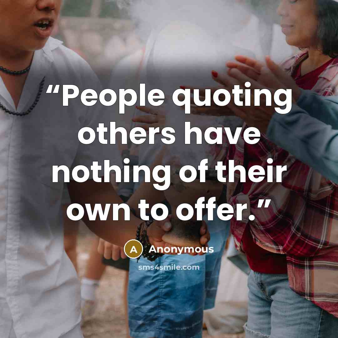 “People quoting others have nothing of their own to offer.” quote by Anonymous