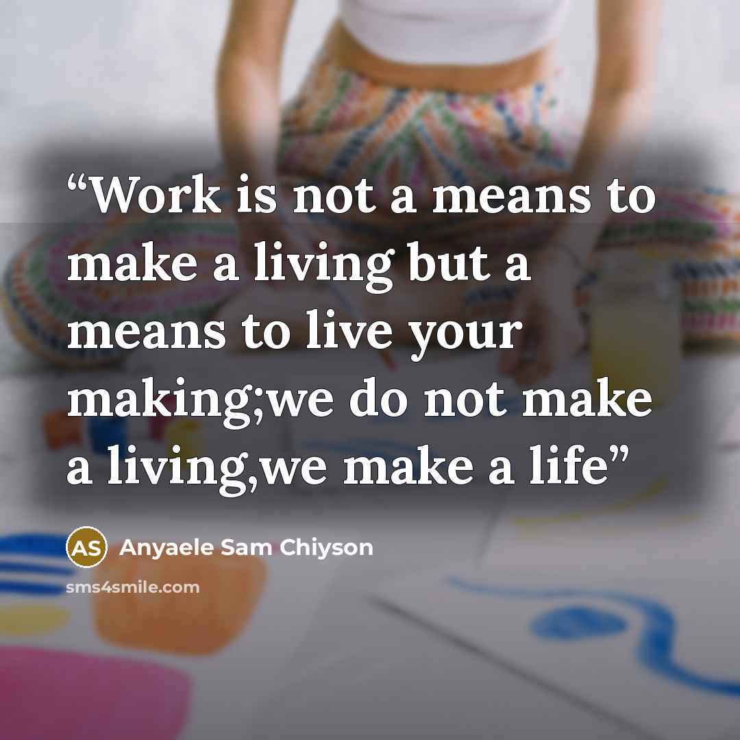 “Work is not a means to make a living but a means to live your making;we do not make a living,we make a life” quote by Anyaele Sam Chiyson