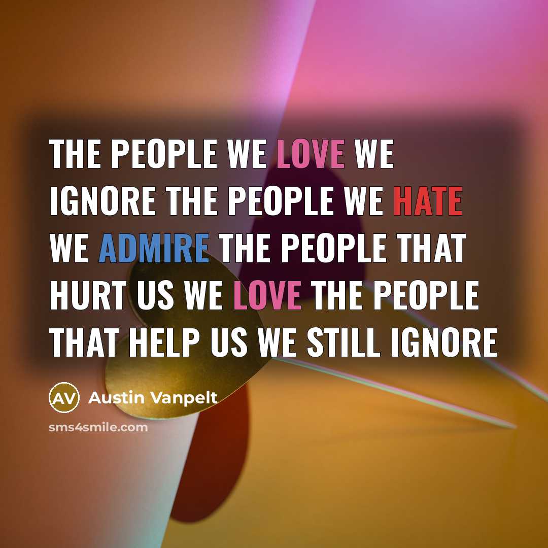 “The people we love we ignore the people we hate we admire the people that hurt us we love the people that help us we still ignore” quote by Austin Vanpelt