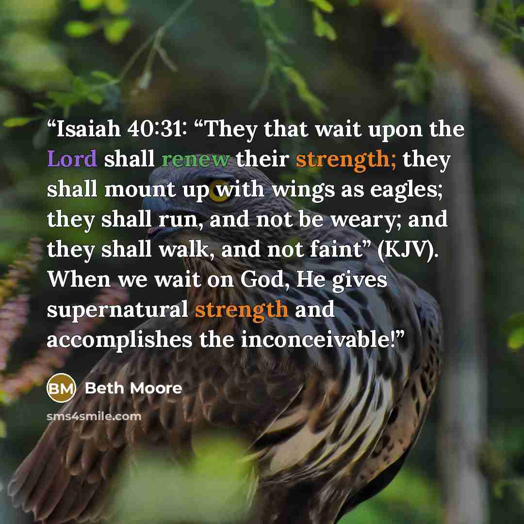 “Isaiah 40:31: “They that wait upon the Lord shall renew their strength; they shall mount up with wings as eagles; they shall run, and not be weary; and they shall walk, and not faint” (KJV). When we wait on God, He gives supernatural strength and accomplishes the inconceivable!” quote by Beth Moore