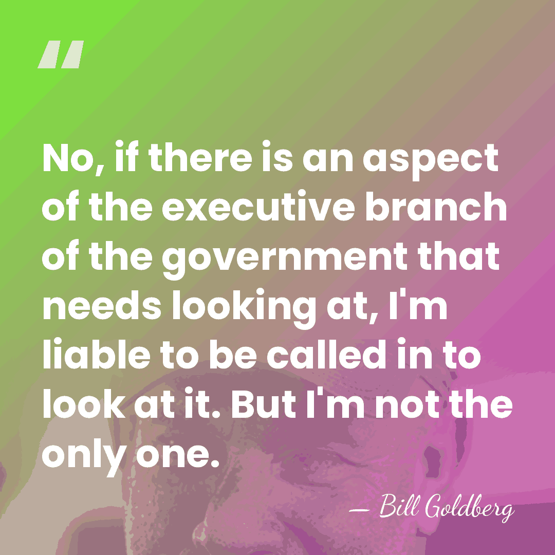 No, if there is an aspect of the executive branch of the&hellip; - Bill Goldberg