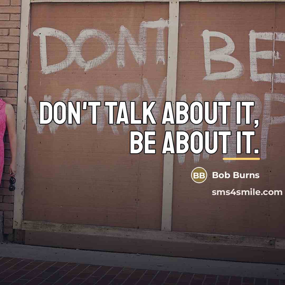 “Don't talk about it, be about it.…” quote by Bob Burns