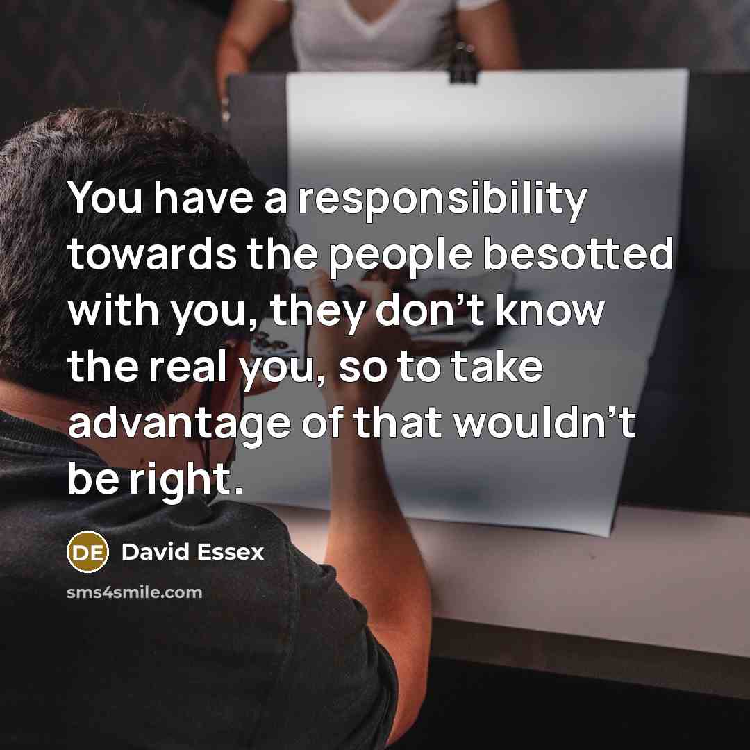 “You have a responsibility towards the people besotted with you,…” quote by David Essex