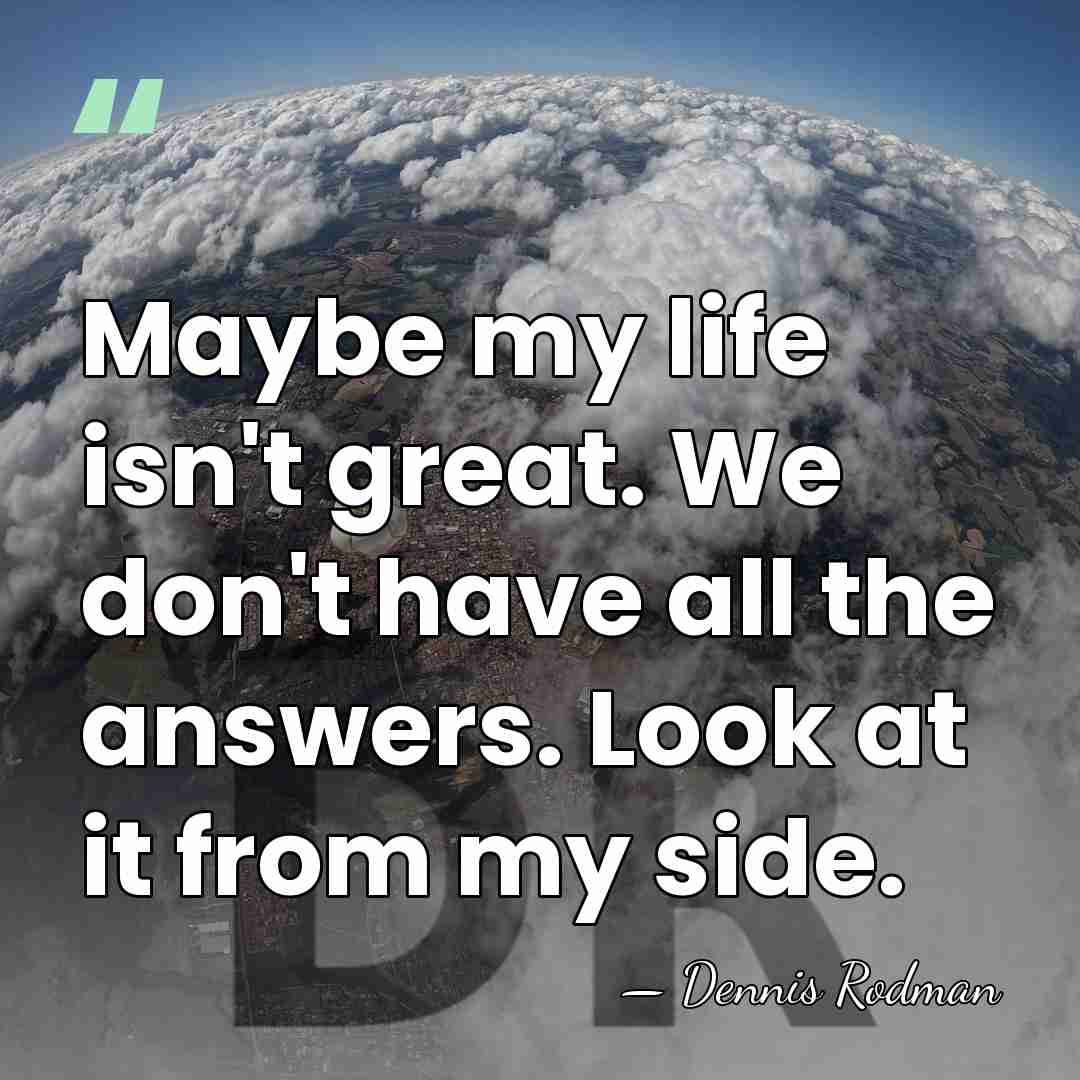 Maybe my life isn't great. We don't have all the answers. Look&hellip; - Dennis Rodman