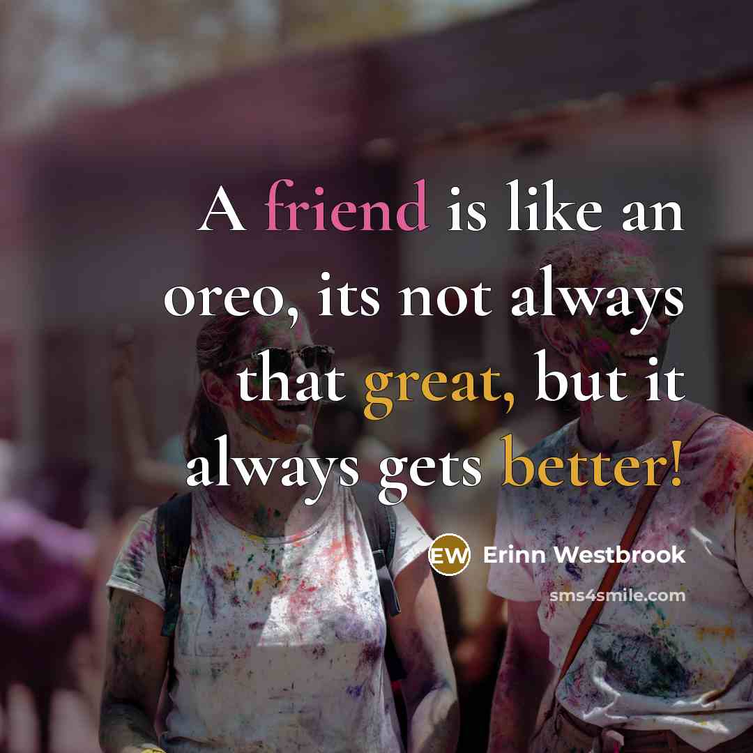 “A friend is like an oreo, its not always that great, but it always gets better!” quote by Erinn Westbrook