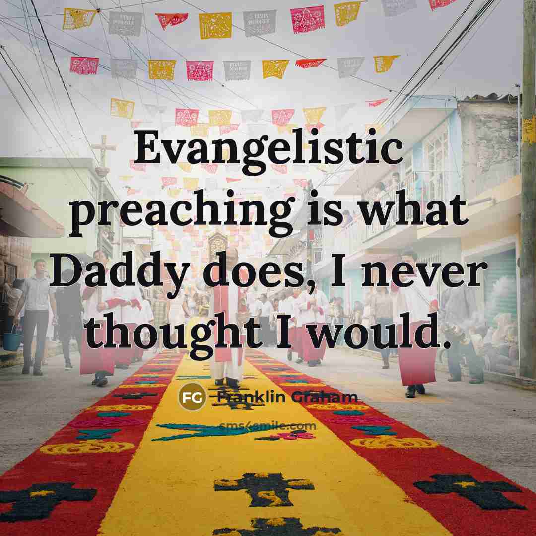 “Evangelistic preaching is what Daddy does, I never thought I would.” quote by Franklin Graham