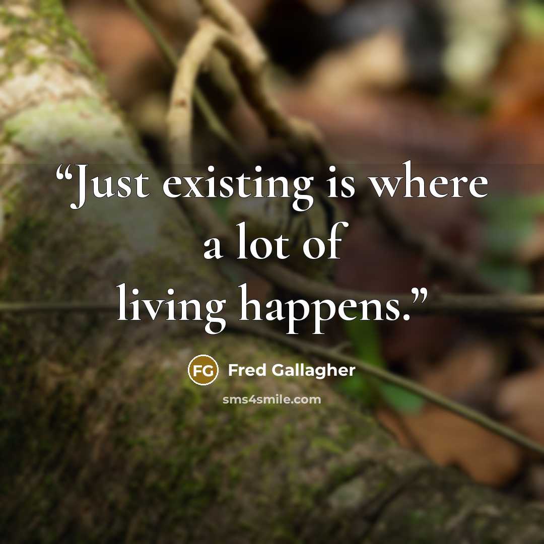 “Just existing is where a lot of living happens.” quote by Fred Gallagher