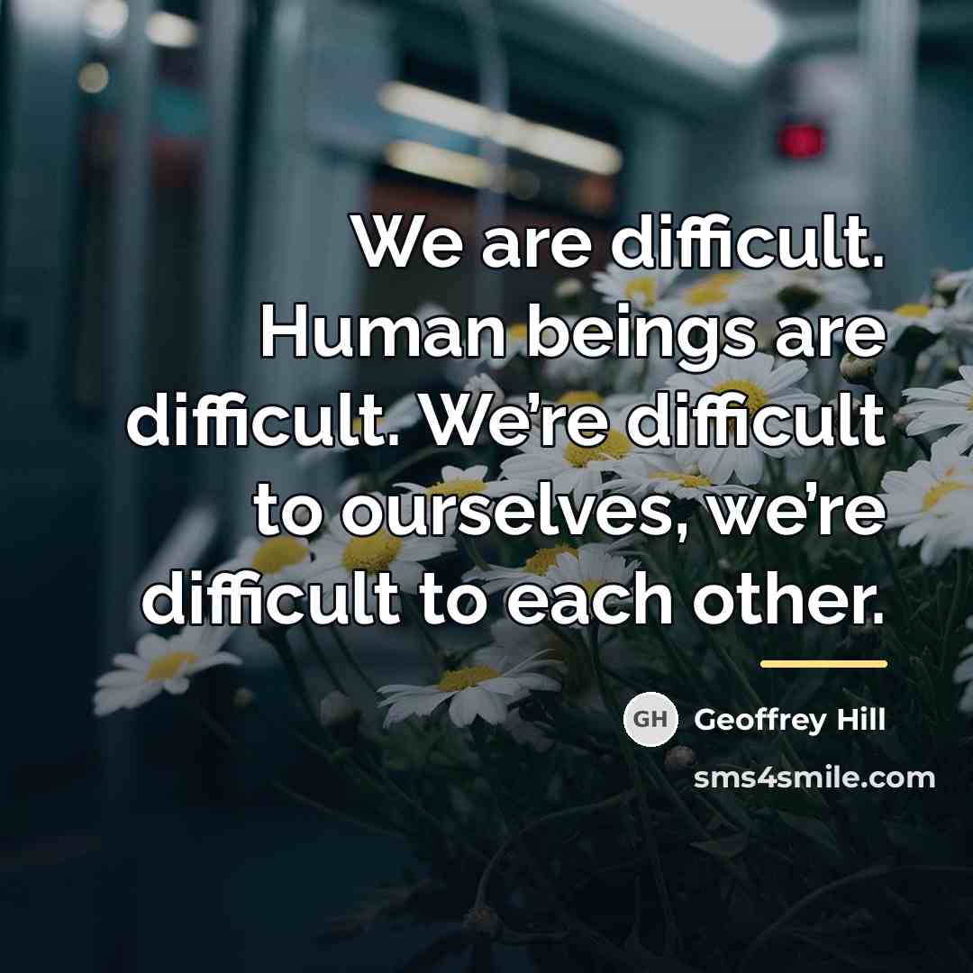 “We are difficult. Human beings are difficult. We’re difficult to…” quote by Geoffrey Hill