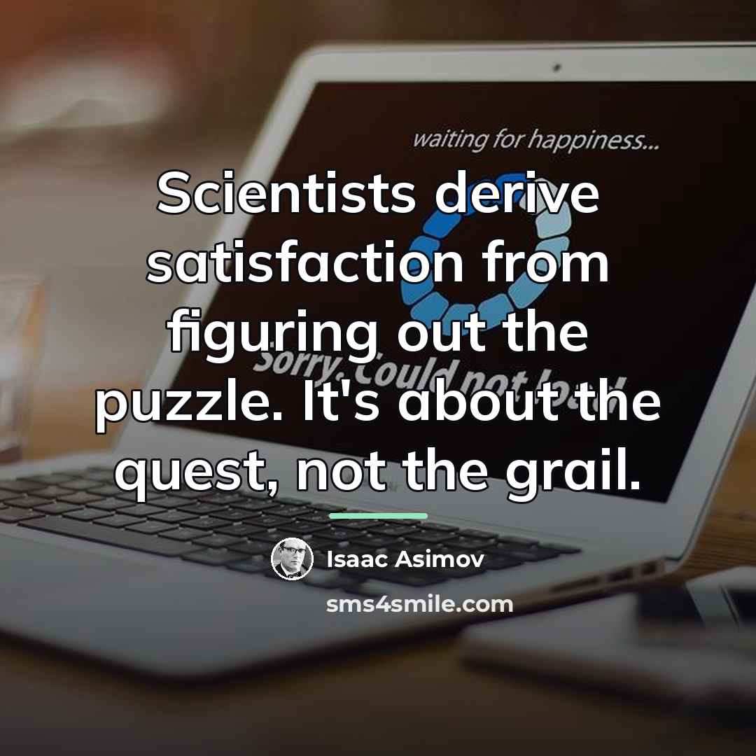 “Scientists derive satisfaction from figuring out the puzzle. It's about…” quote by Isaac Asimov