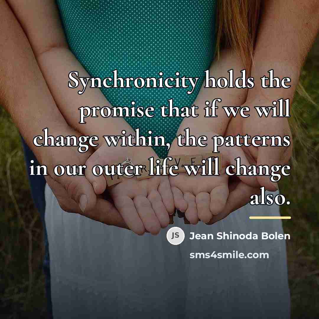 “Synchronicity holds the promise that if we will change within,…” quote by Jean Shinoda Bolen