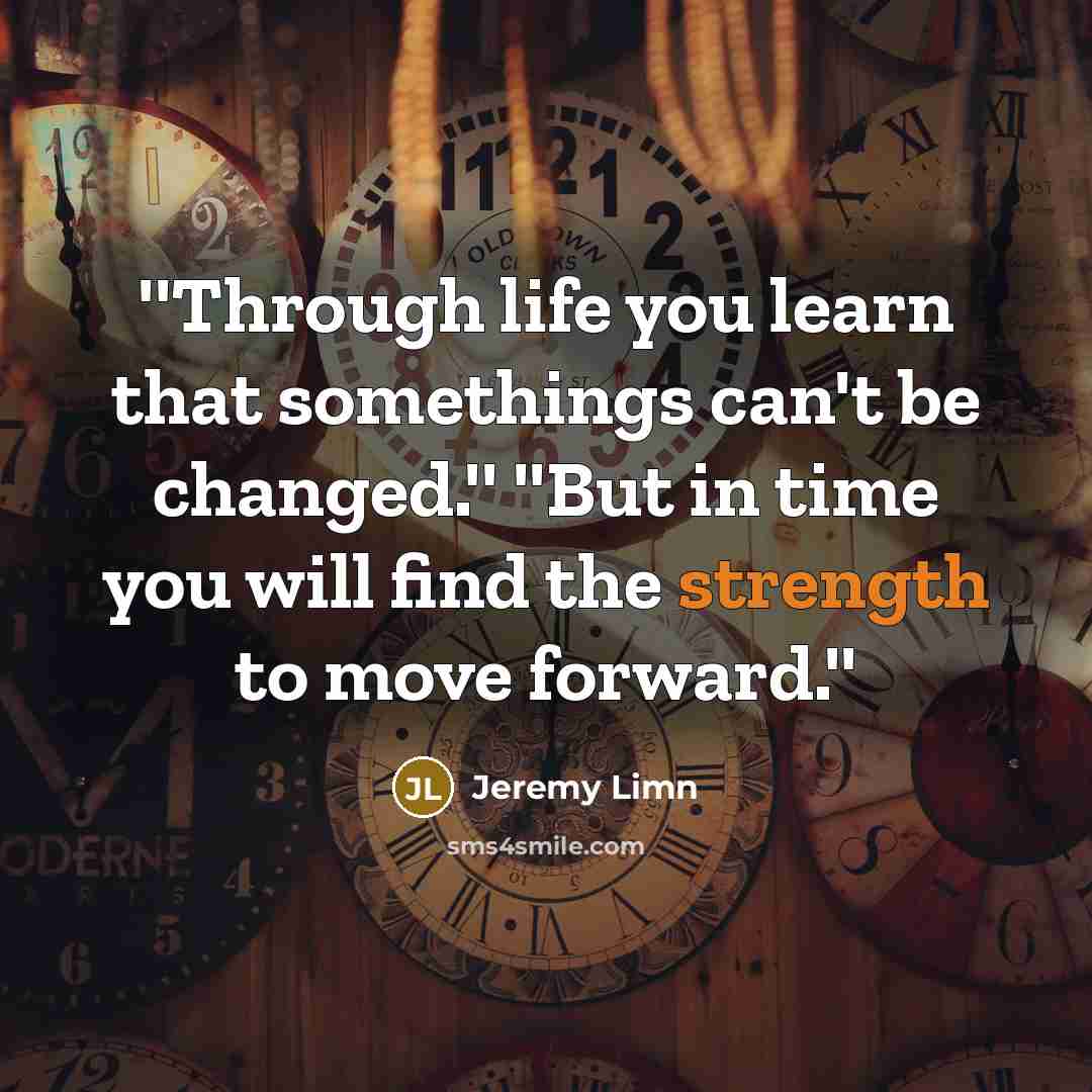 “''Through life you learn that somethings can't be changed.'' ''But in time you will find the strength to move forward.''” quote by Jeremy Limn
