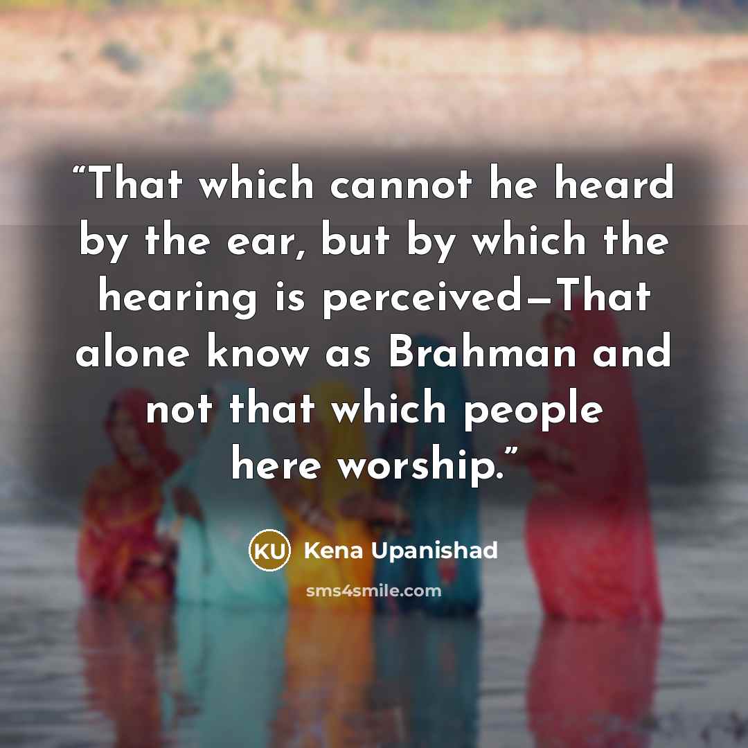“That which cannot he heard by the ear, but by which the hearing is perceived—That alone know as Brahman and not that which people here worship.” quote by Kena Upanishad