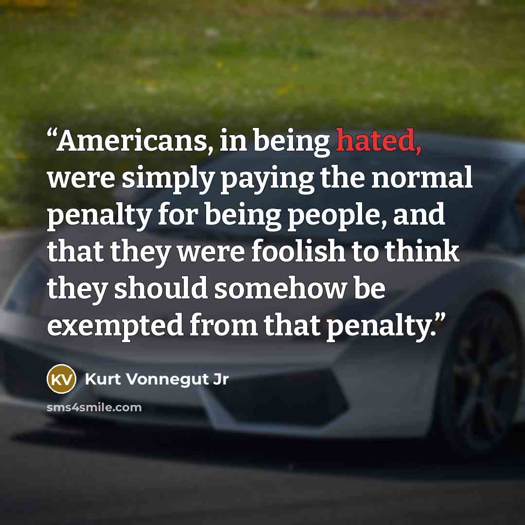 “Americans, in being hated, were simply paying the normal penalty for being people, and that they were foolish to think they should somehow be exempted from that penalty.” quote by Kurt Vonnegut Jr