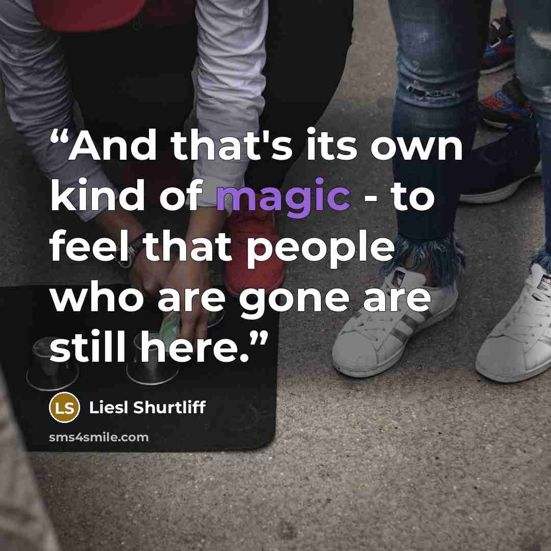“And that's its own kind of magic - to feel that people who are gone are still here.” quote by Liesl Shurtliff