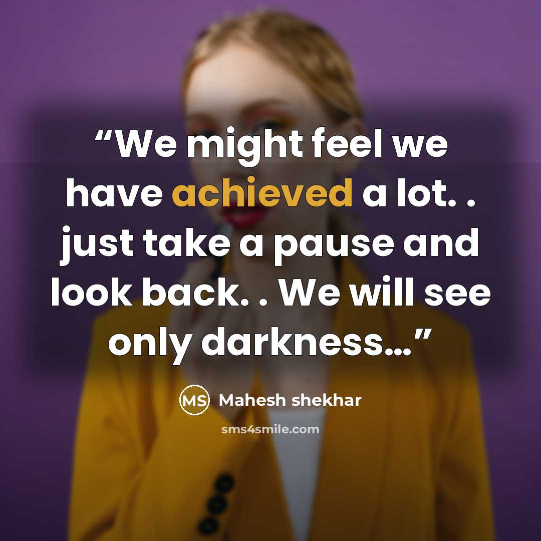 “We might feel we have achieved a lot. . just take a pause and look back. . We will see only darkness…” quote by Mahesh shekhar