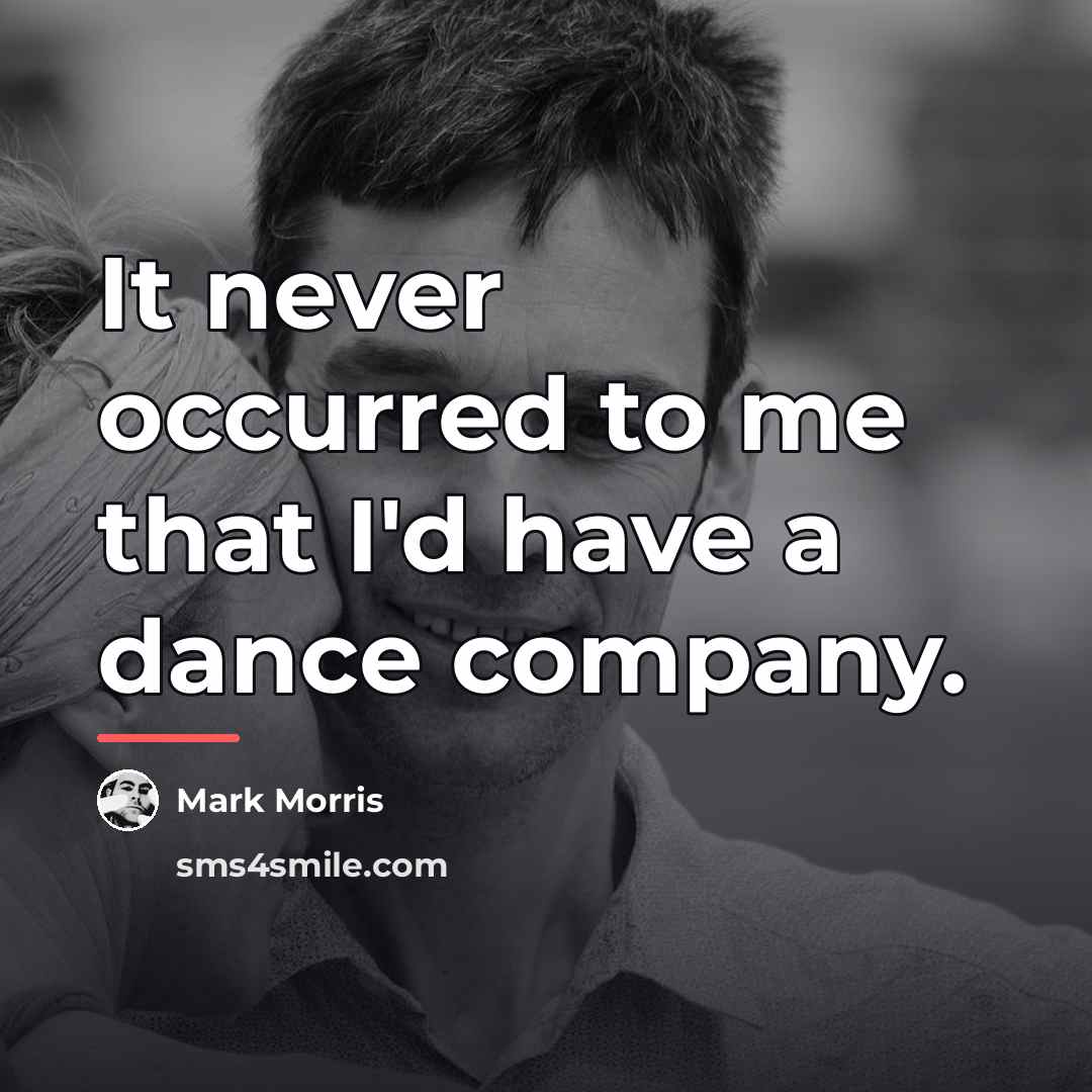 “It never occurred to me that I'd have a dance…” quote by Mark Morris