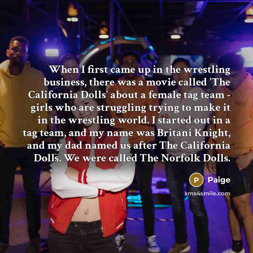 “When I first came up in the wrestling business, there…” quote by Paige