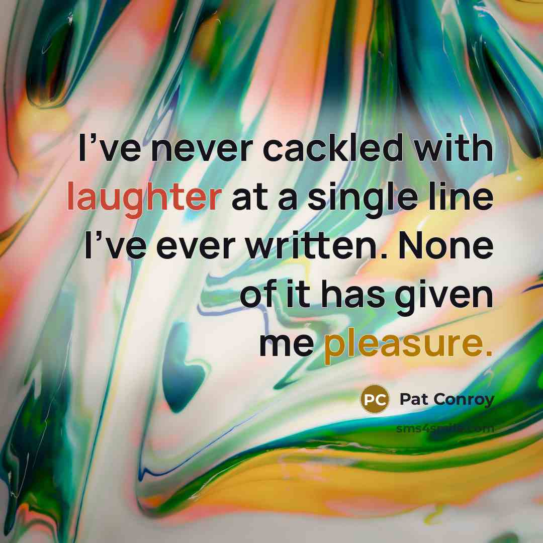 “I've never cackled with laughter at a single line I've ever written. None of it has given me pleasure.” quote by Pat Conroy