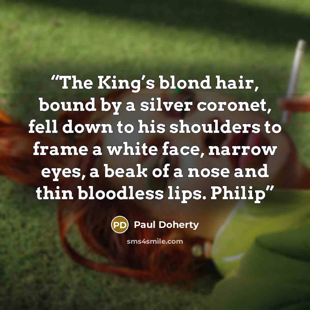 “The King’s blond hair, bound by a silver coronet, fell down to his shoulders to frame a white face, narrow eyes, a beak of a nose and thin bloodless lips. Philip” quote by Paul Doherty