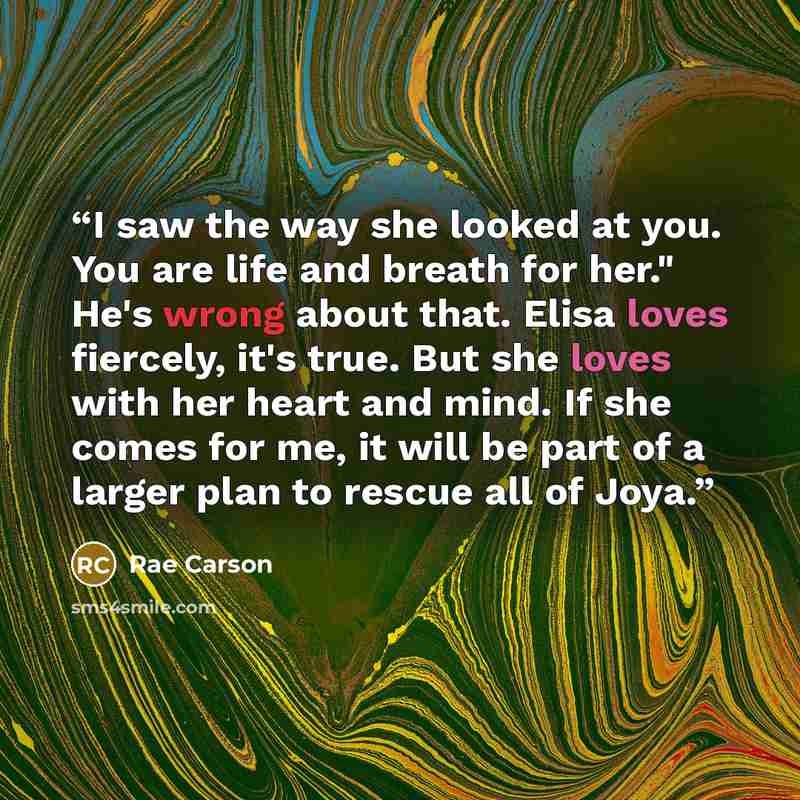 “I saw the way she looked at you. You are life and breath for her." He's wrong about that. Elisa loves fiercely, it's true. But she loves with her heart and mind. If she comes for me, it will be part of a larger plan to rescue all of Joya.” quote by Rae Carson