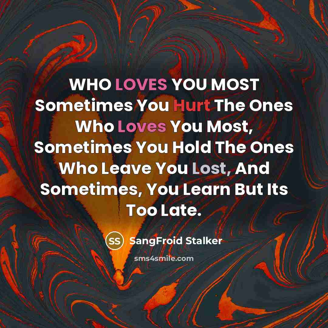“WHO LOVES YOU MOST Sometimes You Hurt The Ones Who Loves You Most, Sometimes You Hold The Ones Who Leave You Lost, And Sometimes, You Learn But Its Too Late.” quote by SangFroid Stalker