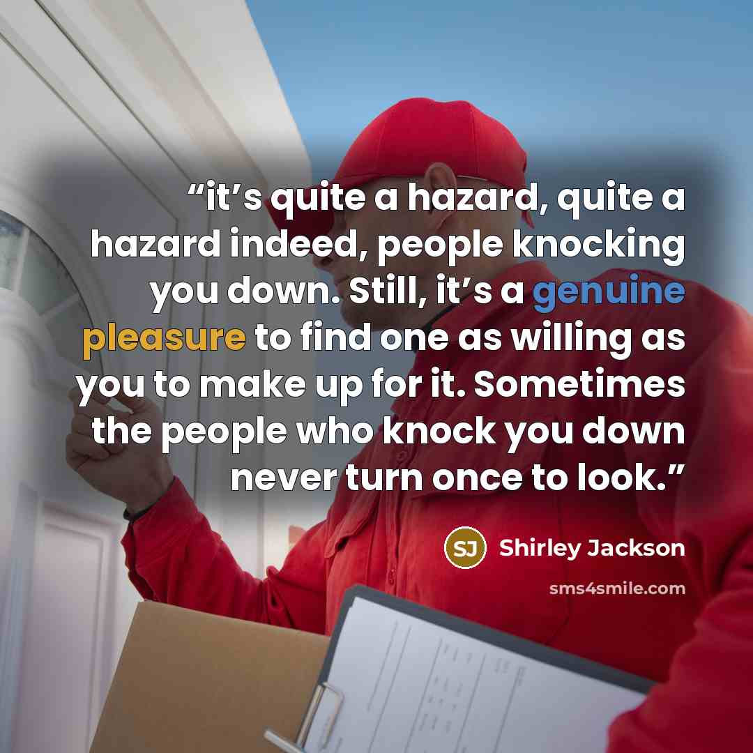 “it’s quite a hazard, quite a hazard indeed, people knocking you down. Still, it’s a genuine pleasure to find one as willing as you to make up for it. Sometimes the people who knock you down never turn once to look.” quote by Shirley Jackson