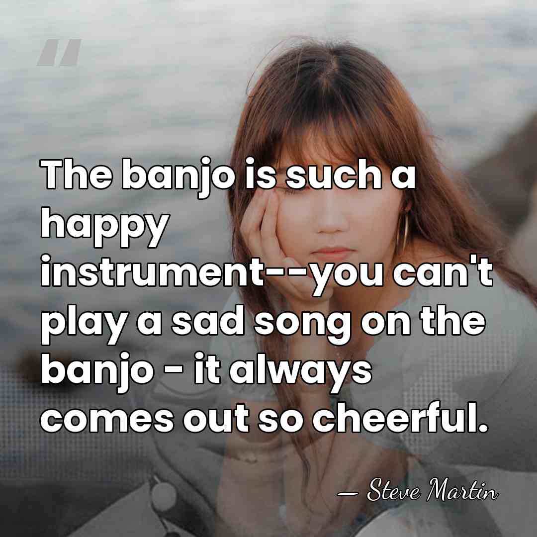The banjo is such a happy instrument--you can't play a sad song&hellip; - Steve Martin