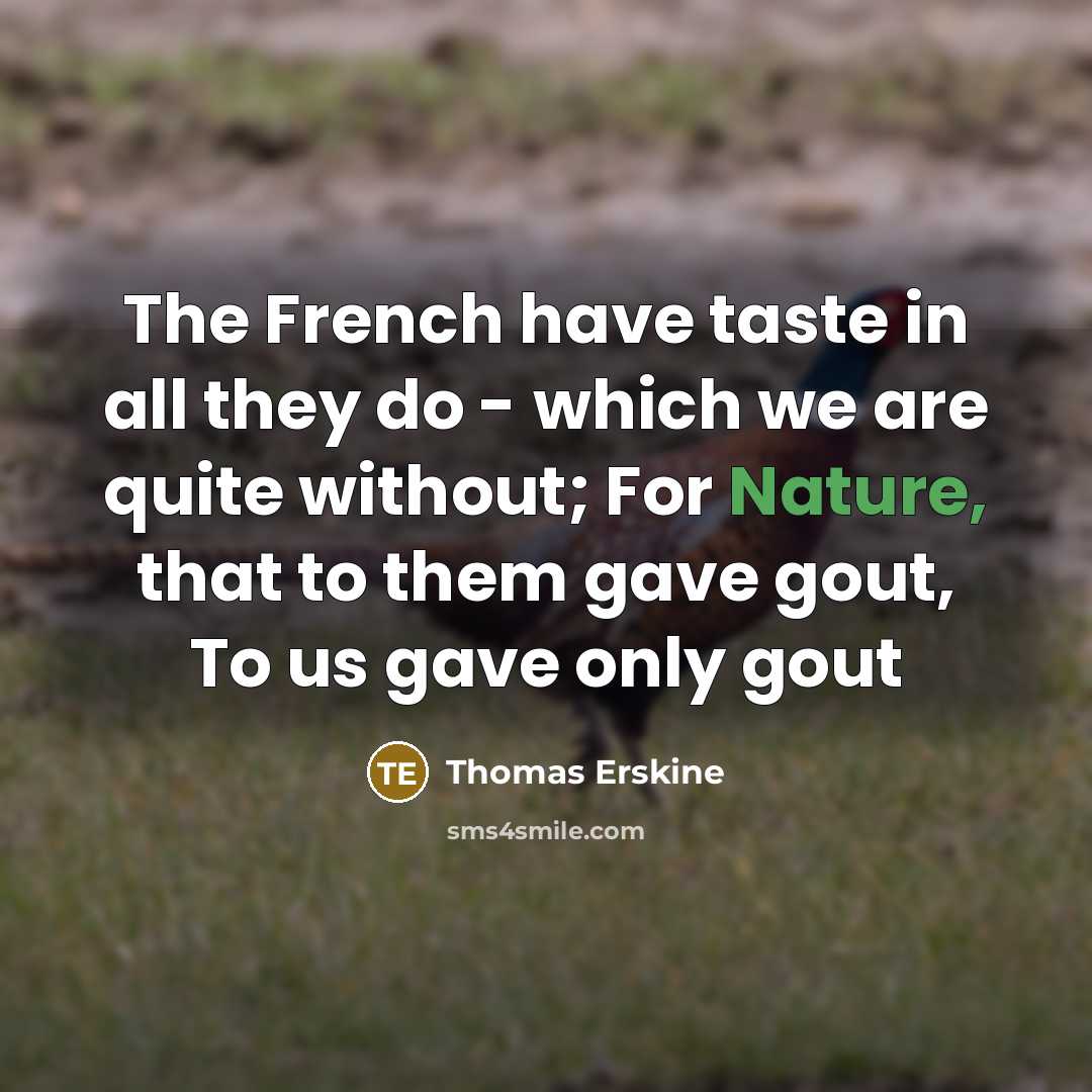 “The French have taste in all they do - which we are quite without; For Nature, that to them gave gout, To us gave only gout” quote by Thomas Erskine