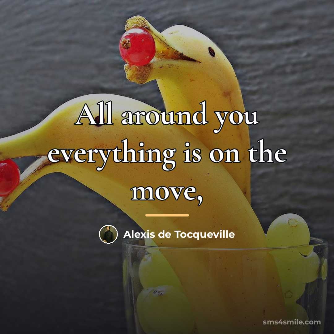 “All around you everything is on the move,…” quote by Alexis de Tocqueville