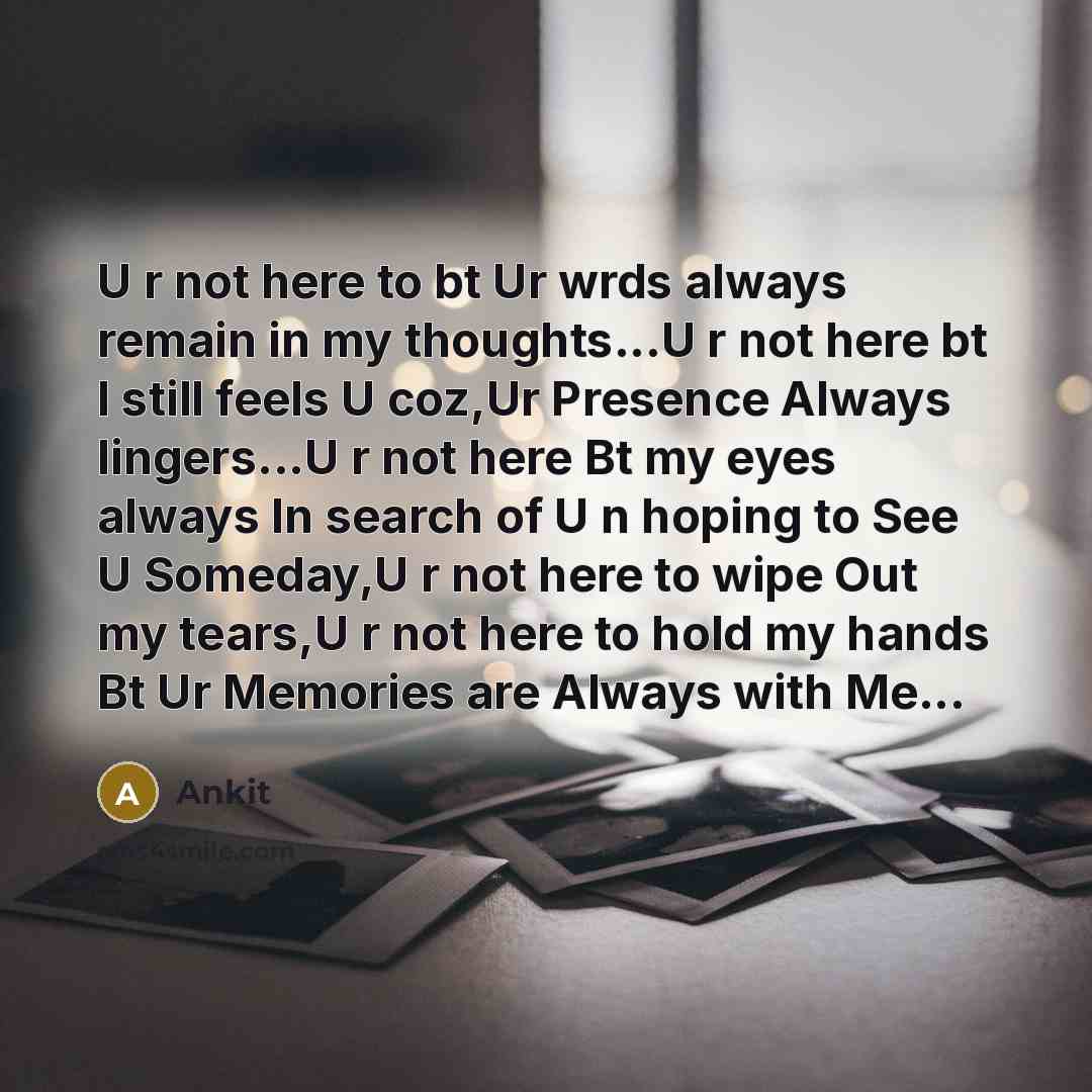“U r not here to bt Ur wrds always remain in my thoughts...U r not here bt I still feels U coz,Ur Presence Always lingers...U r not here Bt my eyes always In search of U n hoping to See U Someday,U r not here to wipe Out my tears,U r not here to hold my hands Bt Ur Memories are Always with Me...” quote by Ankit