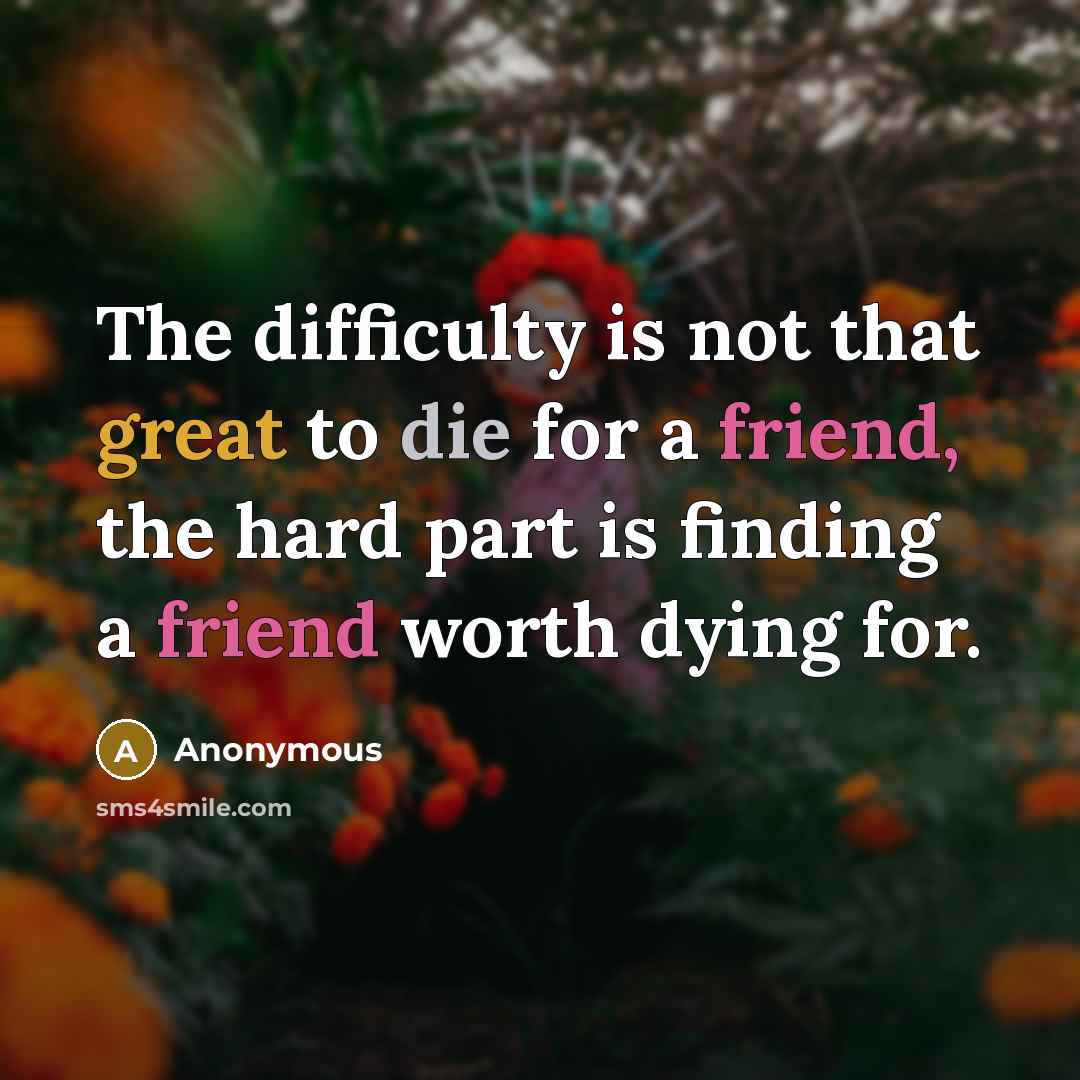“The difficulty is not that great to die for a friend, the hard part is finding a friend worth dying for.” quote by Anonymous