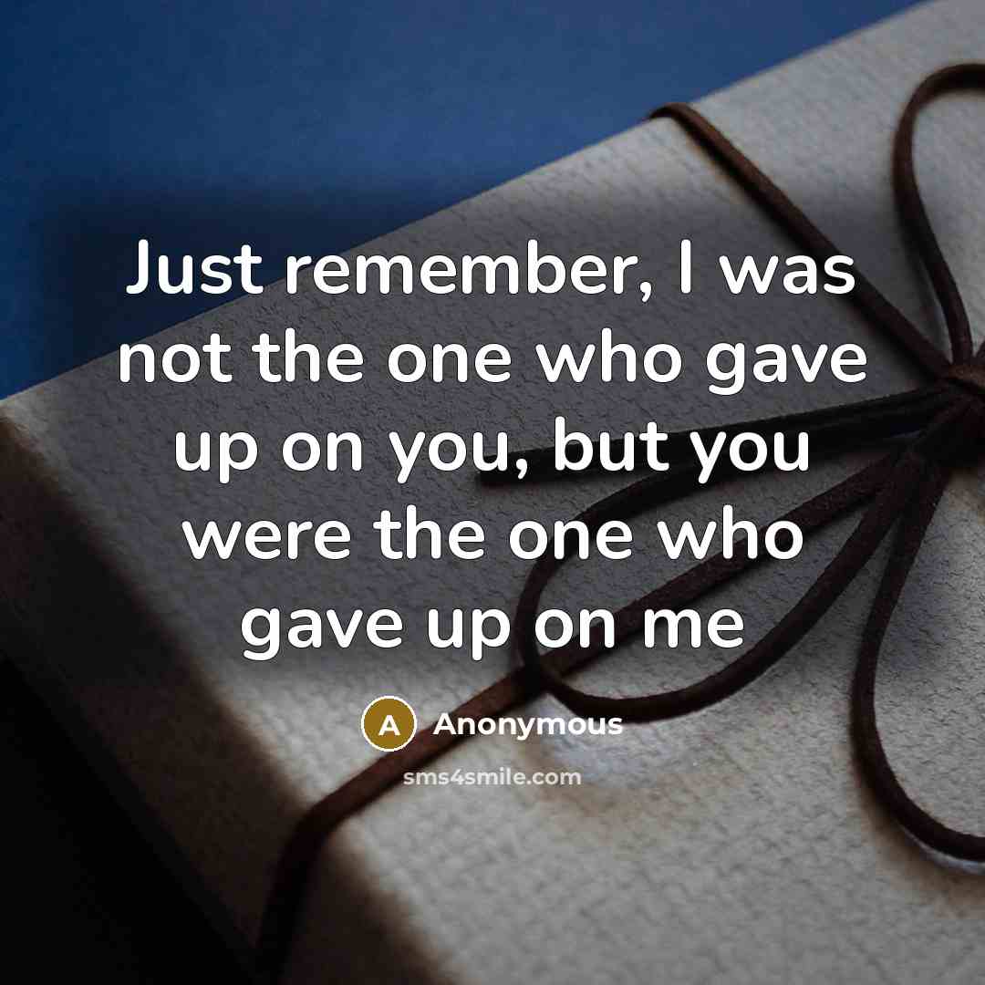 “Just remember, I was not the one who gave up on you, but you were the one who gave up on me” quote by Anonymous