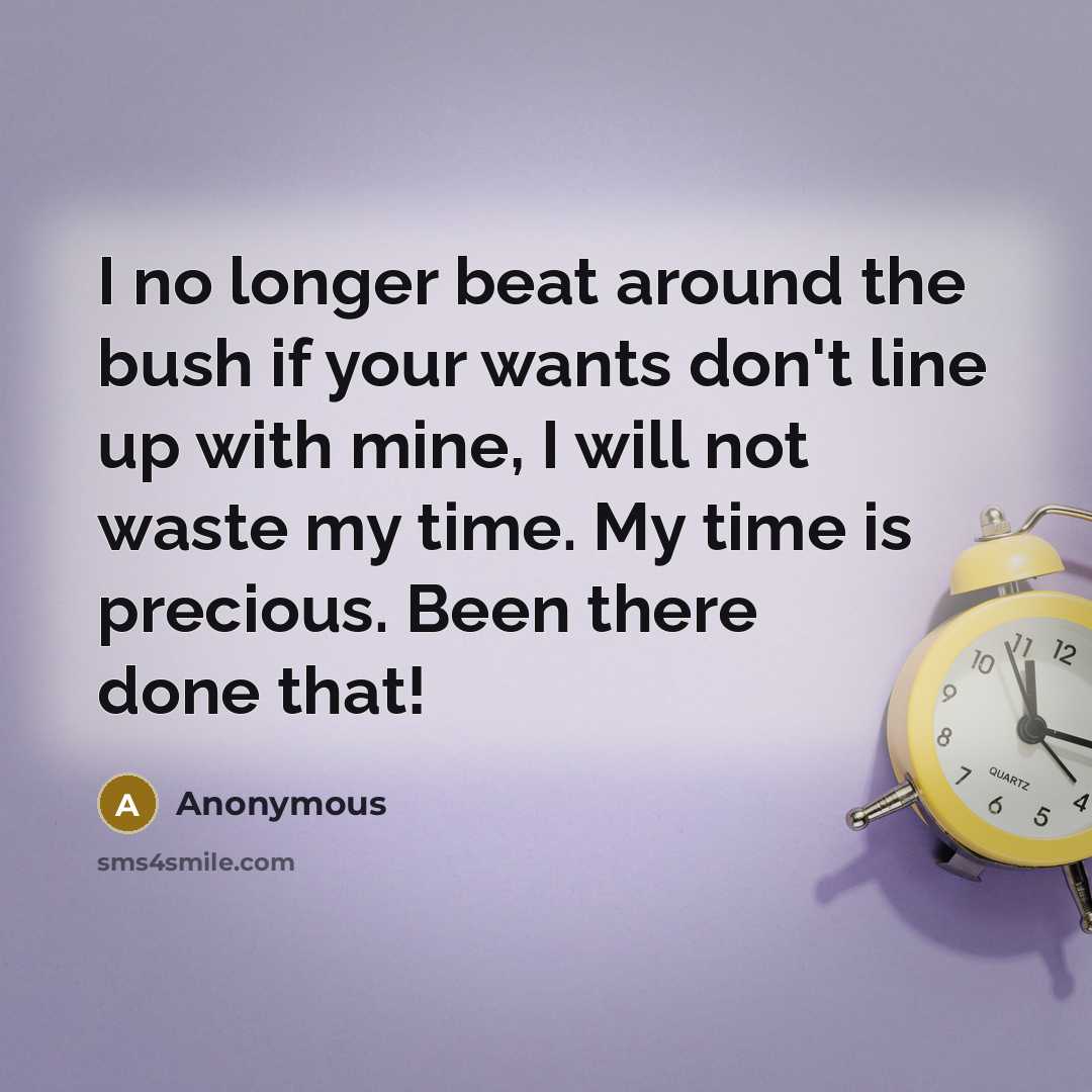 “I no longer beat around the bush if your wants don't line up with mine, I will not waste my time. My time is precious. Been there done that!” quote by Anonymous