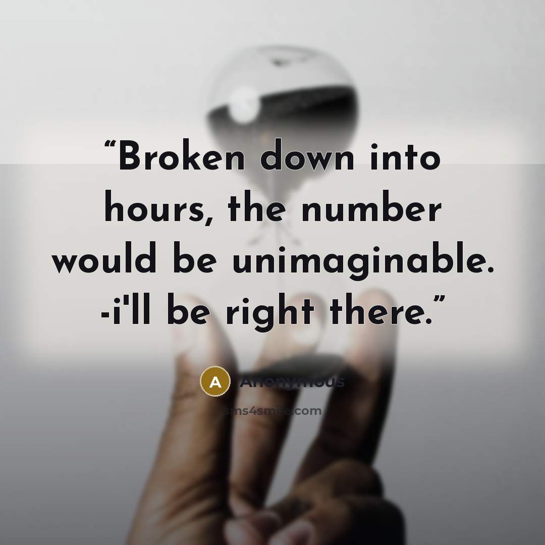 “Broken down into hours, the number would be unimaginable. -i'll be right there.” quote by Anonymous