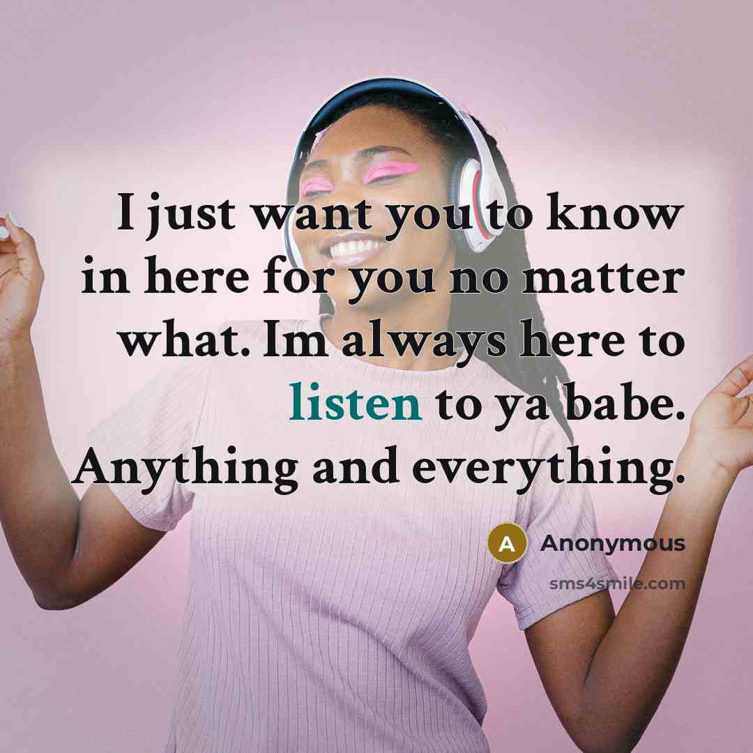 “I just want you to know in here for you no matter what. Im always here to listen to ya babe. Anything and everything.” quote by Anonymous