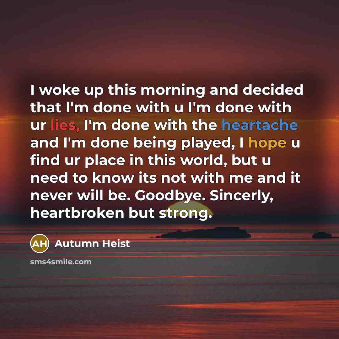 “I woke up this morning and decided that I'm done with u I'm done with ur lies, I'm done with the heartache and I'm done being played, I hope u find ur place in this world, but u need to know its not with me and it never will be. Goodbye. Sincerly, heartbroken but strong.” quote by Autumn Heist
