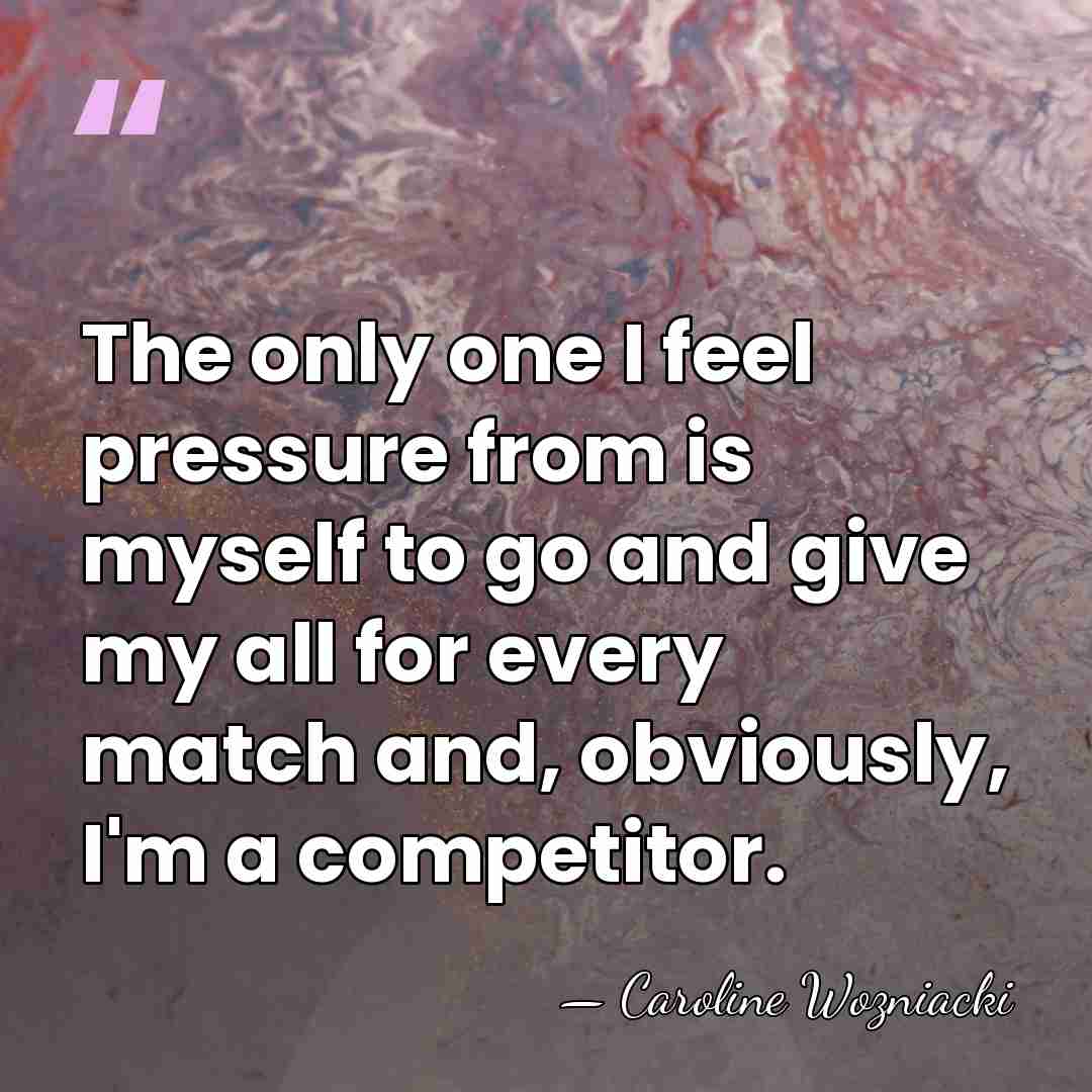 The only one I feel pressure from is myself to go and&hellip; - Caroline Wozniacki