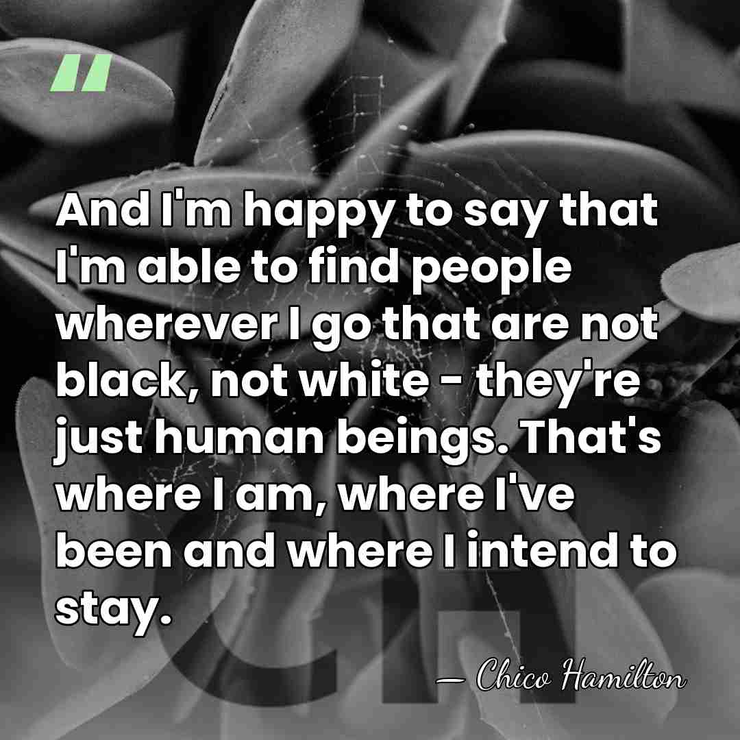 And I'm happy to say that I'm able to find people wherever&hellip; - Chico Hamilton