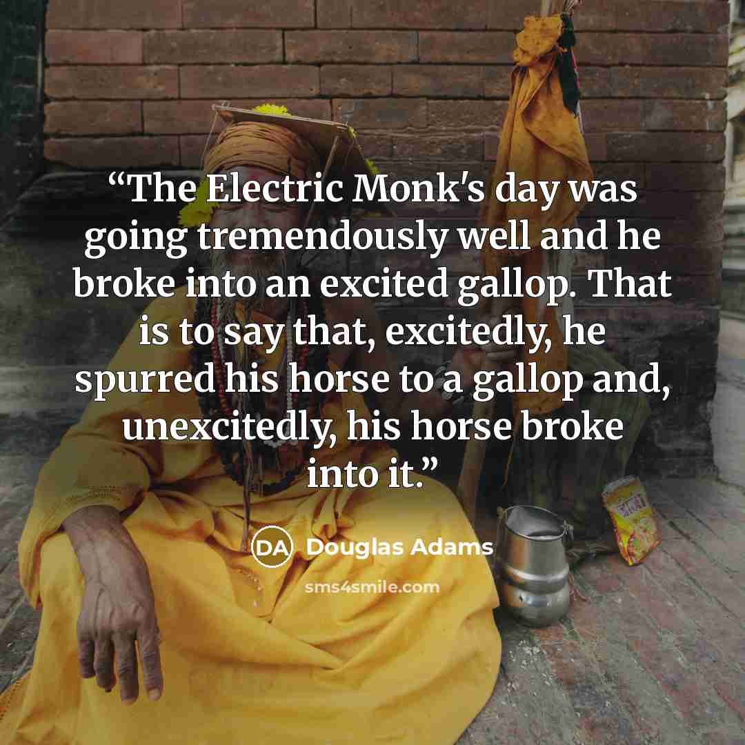 “The Electric Monk's day was going tremendously well and he broke into an excited gallop. That is to say that, excitedly, he spurred his horse to a gallop and, unexcitedly, his horse broke into it.” quote by Douglas Adams