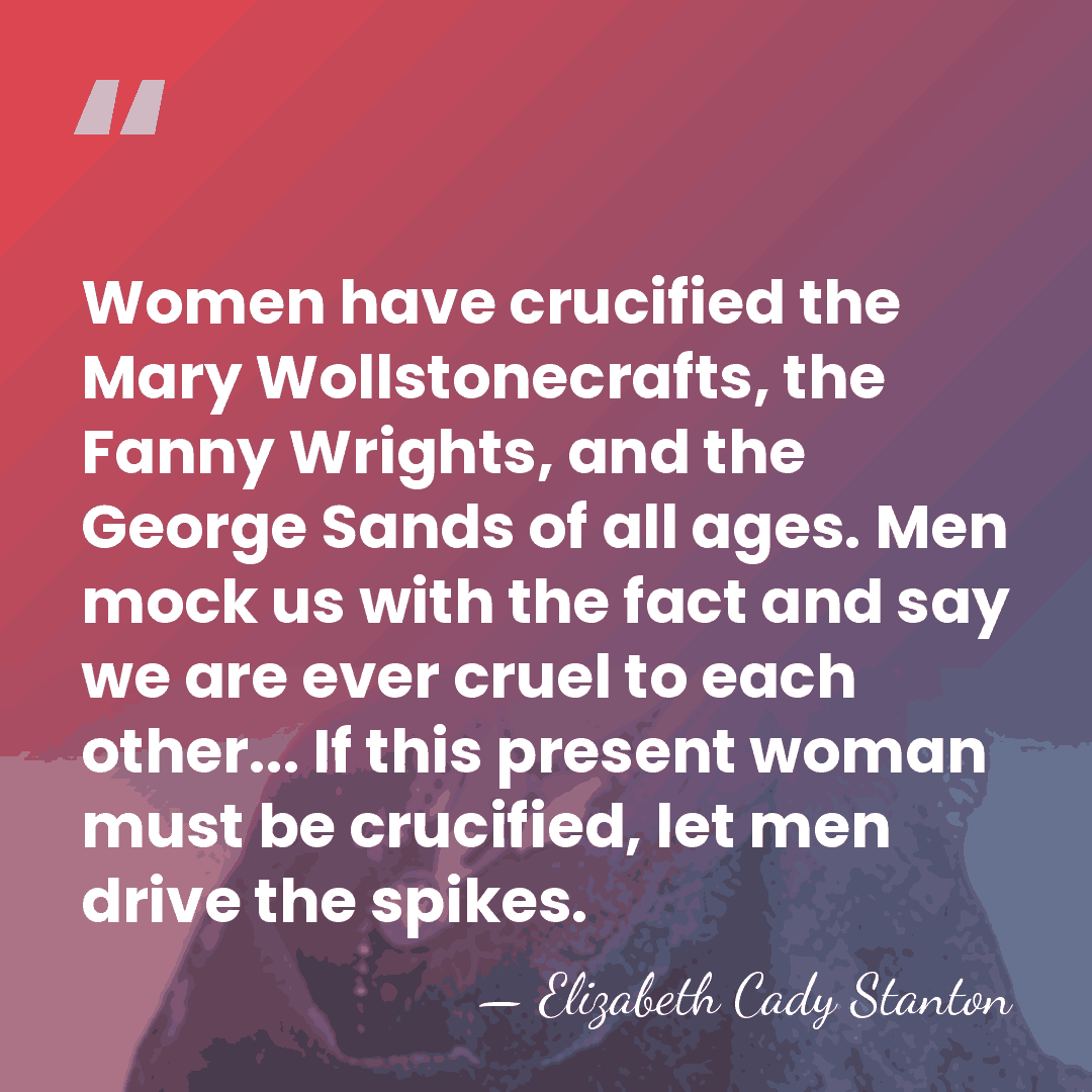Women have crucified the Mary Wollstonecrafts, the Fanny Wrights, and the George&hellip; - Elizabeth Cady Stanton