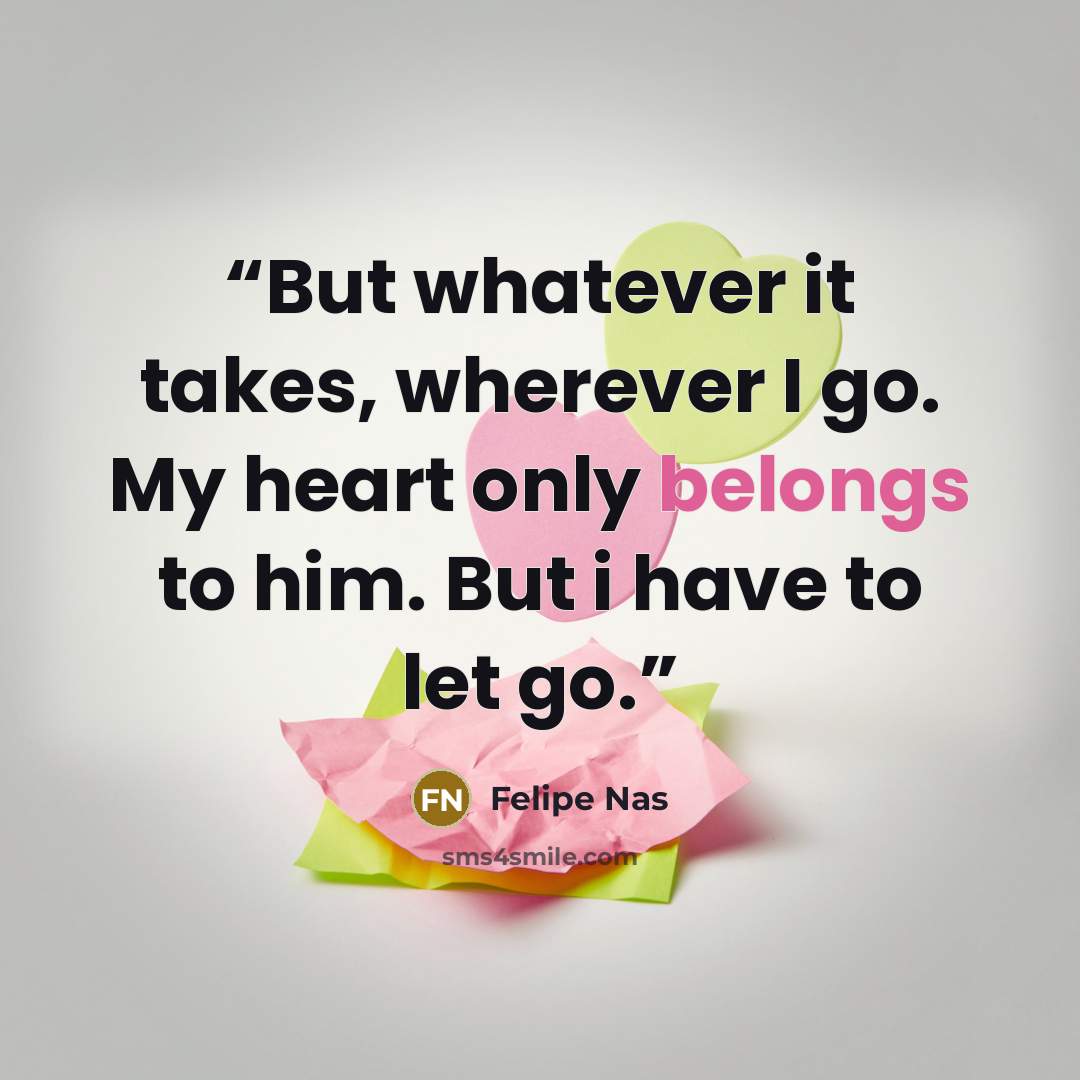 “But whatever it takes, wherever I go. My heart only belongs to him. But i have to let go.” quote by Felipe Nas