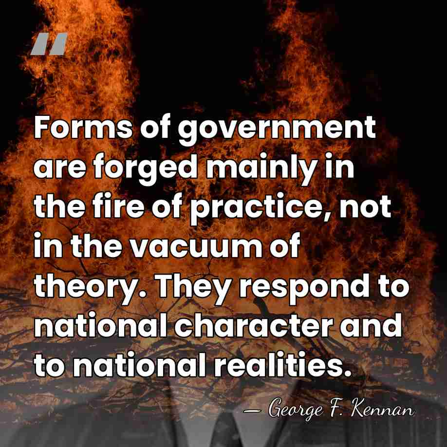 Forms of government are forged mainly in the fire of practice, not&hellip; - George F. Kennan