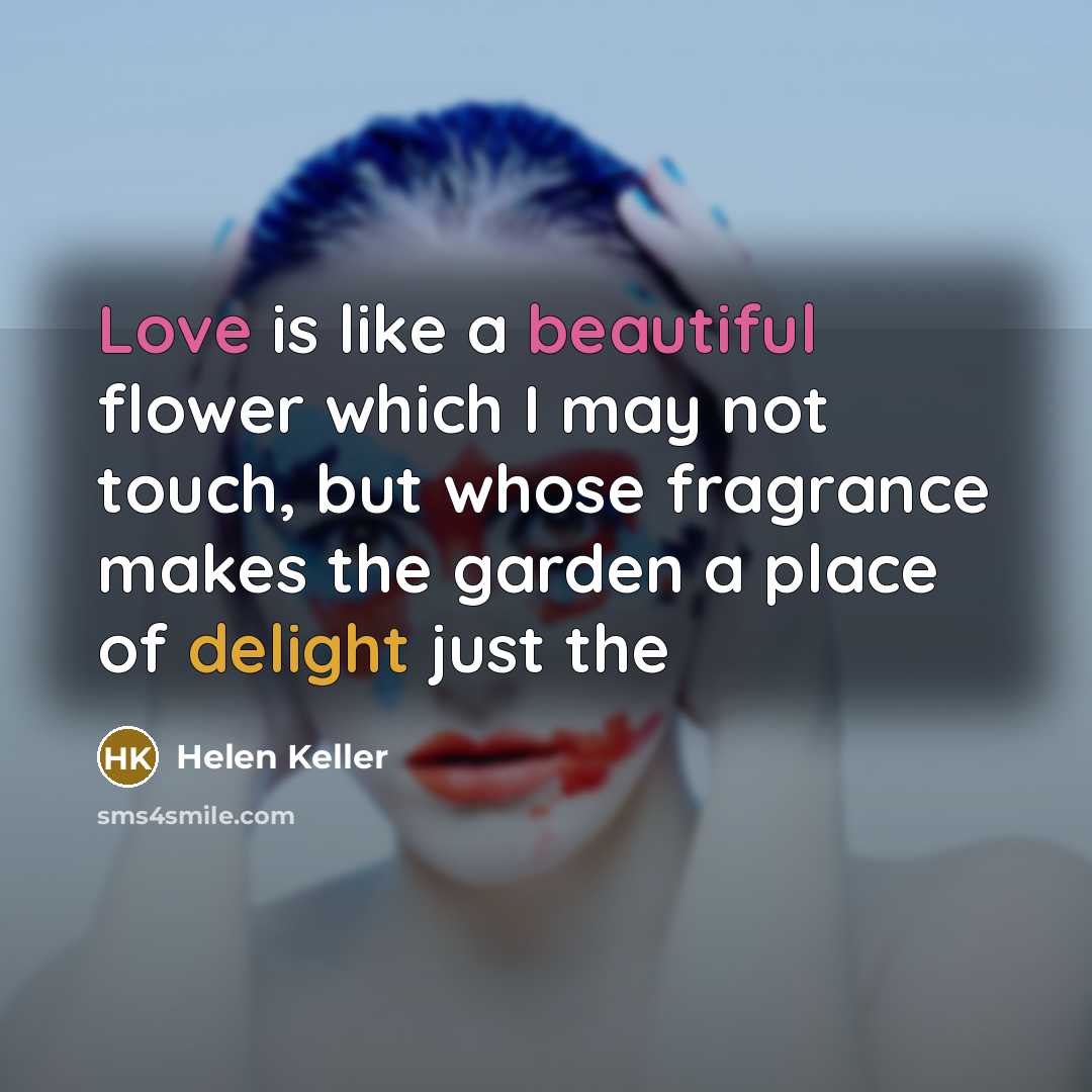 “Love is like a beautiful flower which I may not touch, but whose fragrance makes the garden a place of delight just the” quote by Helen Keller