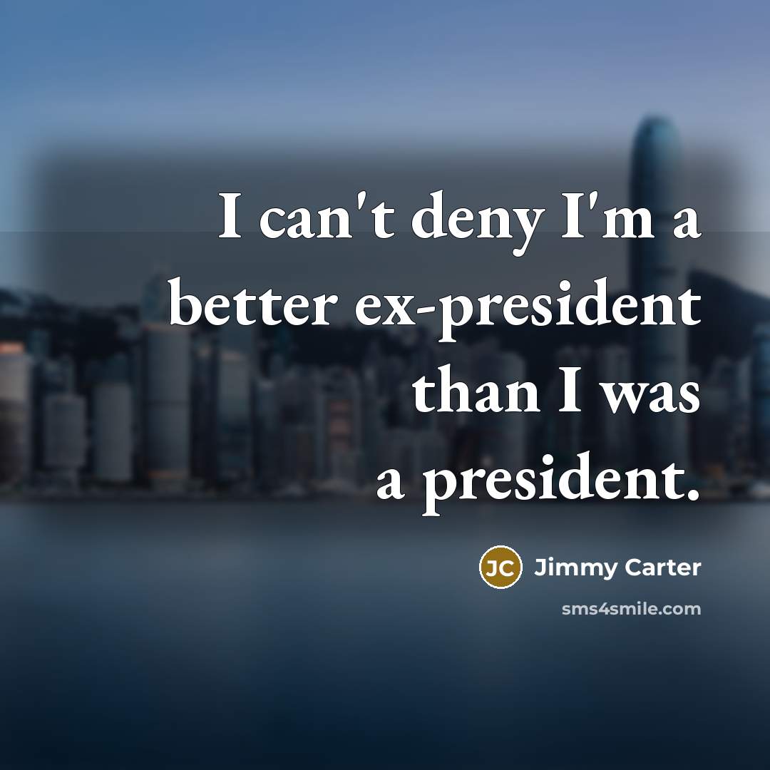 “I can't deny I'm a better ex-president than I was…” quote by Jimmy Carter