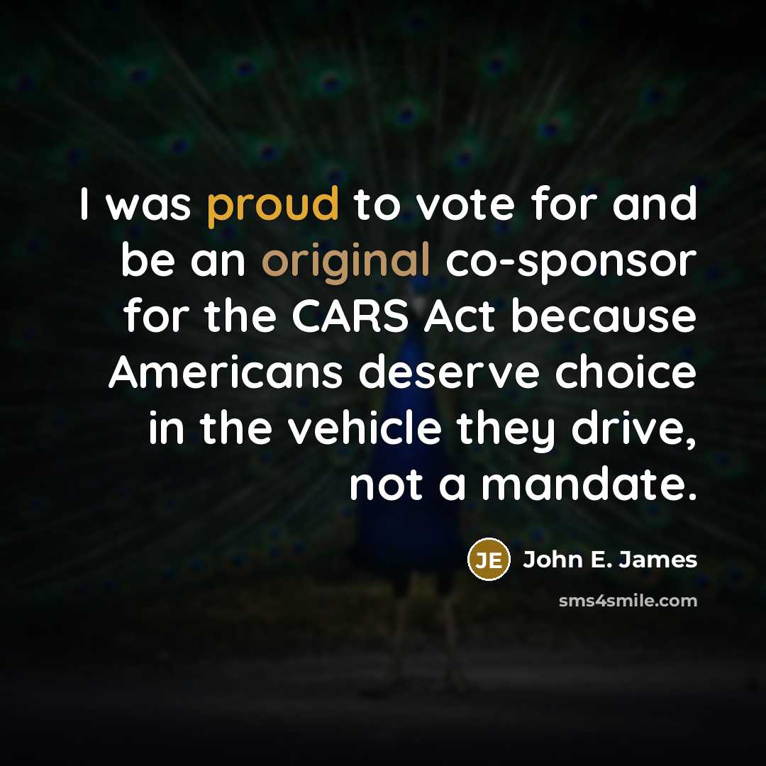 “I was proud to vote for and be an original co-sponsor for the CARS Act because Americans deserve choice in the vehicle they drive, not a mandate.” quote by John E. James