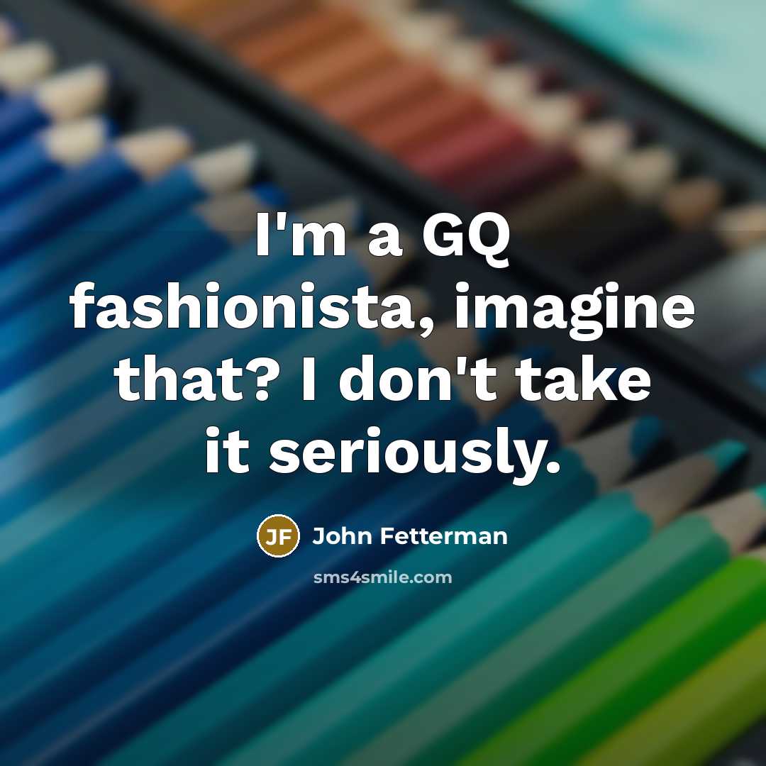 “I'm a GQ fashionista, imagine that? I don't take it…” quote by John Fetterman