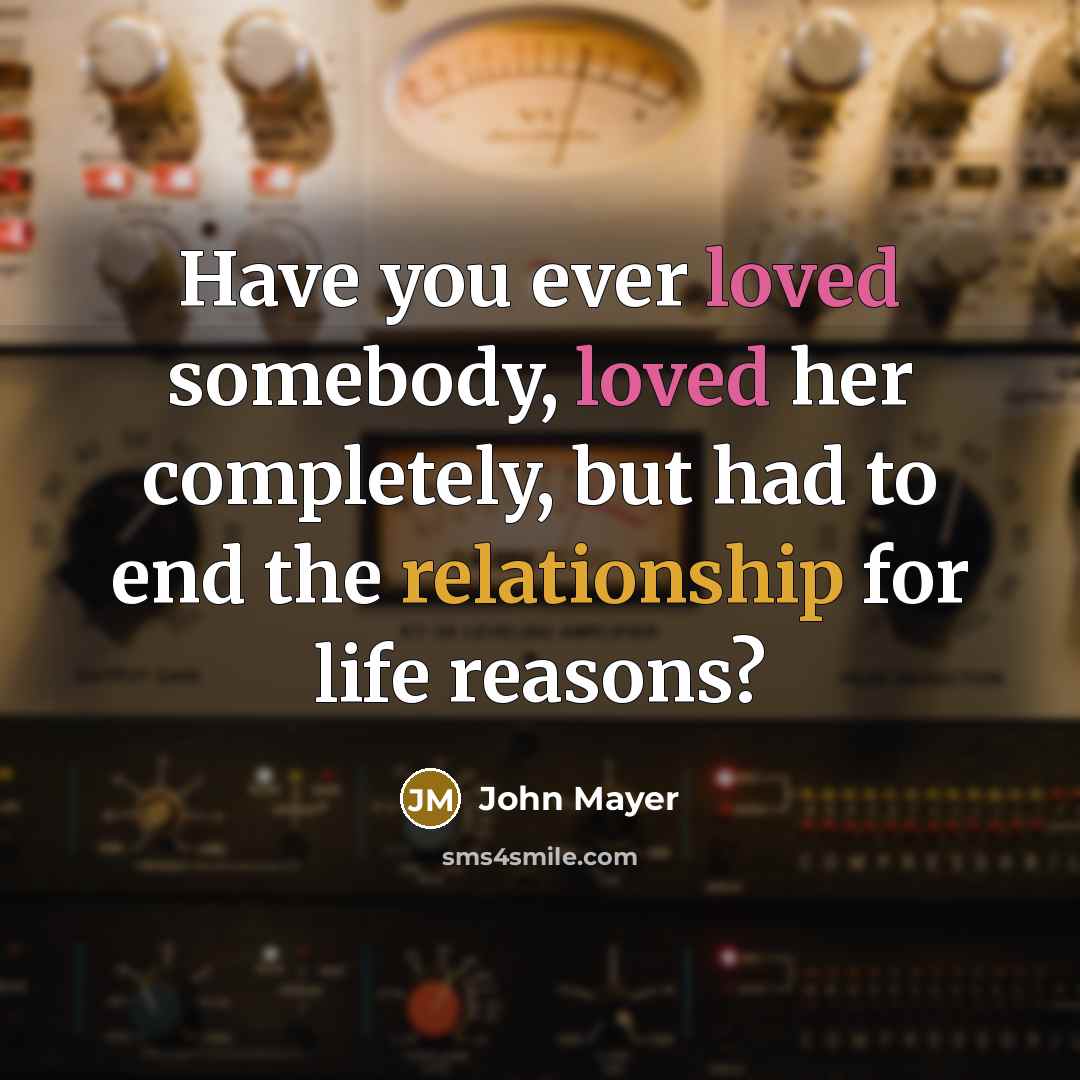“Have you ever loved somebody, loved her completely, but had to end the relationship for life reasons?” quote by John Mayer