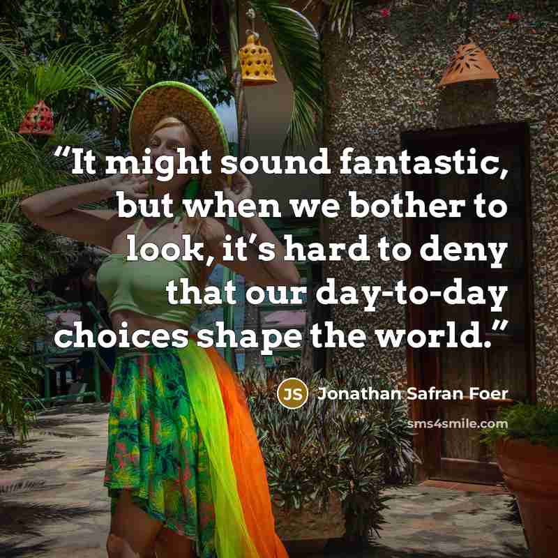 “It might sound fantastic, but when we bother to look, it’s hard to deny that our day-to-day choices shape the world.” quote by Jonathan Safran Foer