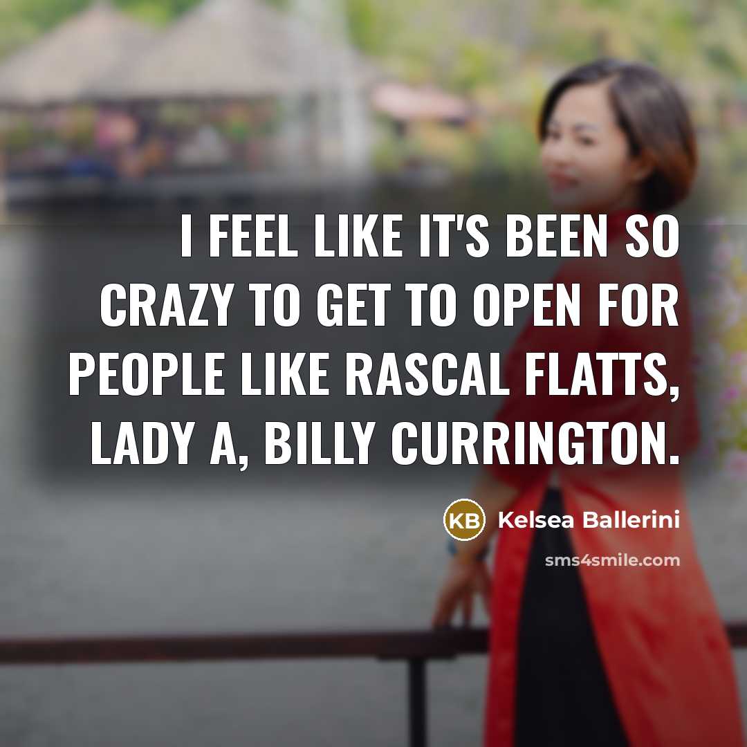 “I feel like it's been so crazy to get to open for people like Rascal Flatts, Lady A, Billy Currington.” quote by Kelsea Ballerini