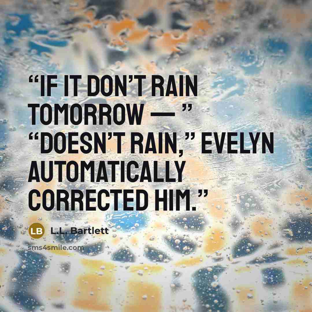 “If it don’t rain tomorrow — ” “Doesn’t rain,” Evelyn automatically corrected him.” quote by L.L. Bartlett